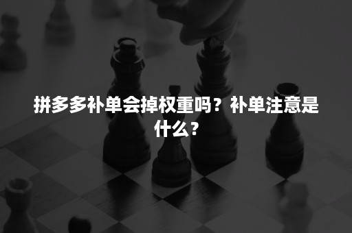 拼多多补单会掉权重吗？补单注意是什么？