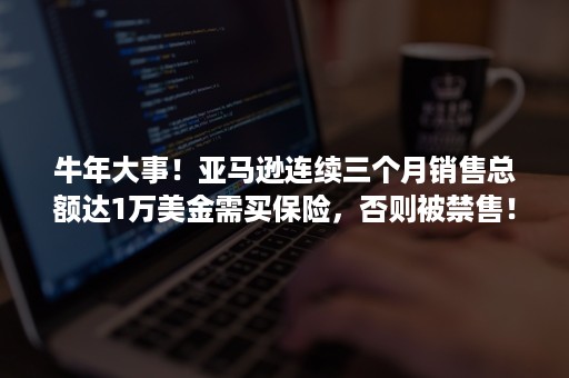 牛年大事！亚马逊连续三个月销售总额达1万美金需买保险，否则被禁售！