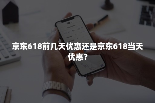 京东618前几天优惠还是京东618当天优惠？