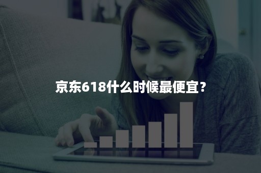 京东618什么时候最便宜？