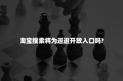 淘宝搜索将为逛逛开放入口吗?