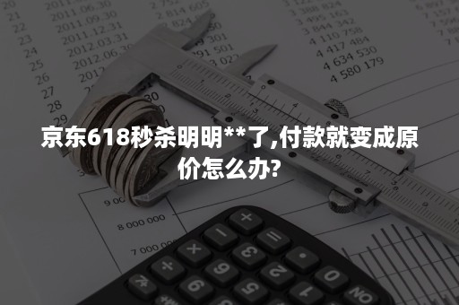 京东618秒杀明明**了,付款就变成原价怎么办?