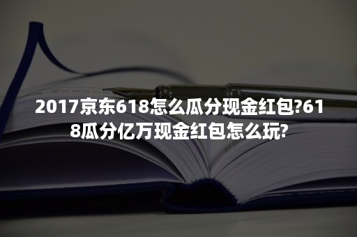 2017京东618怎么瓜分现金红包?618瓜分亿万现金红包怎么玩?