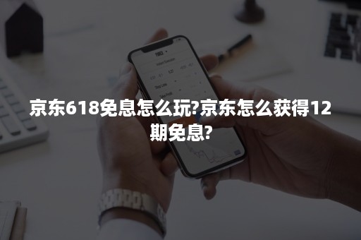 京东618免息怎么玩?京东怎么获得12期免息?