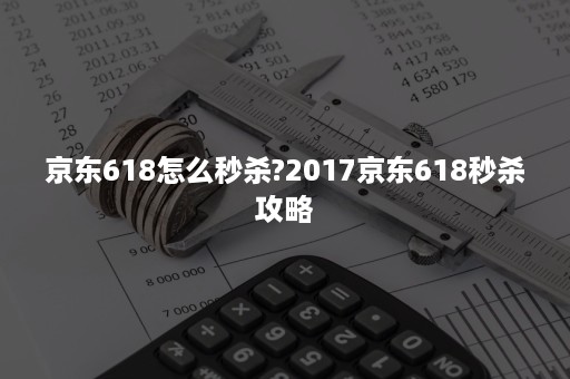 京东618怎么秒杀?2017京东618秒杀攻略