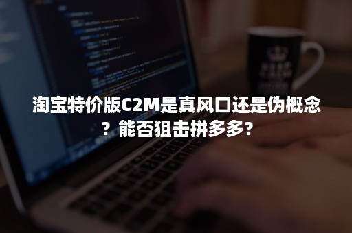 淘宝特价版C2M是真风口还是伪概念？能否狙击拼多多？