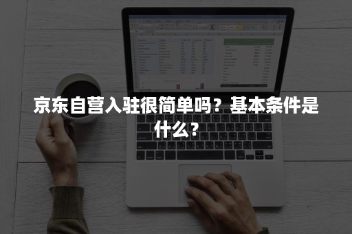 京东自营入驻很简单吗？基本条件是什么？