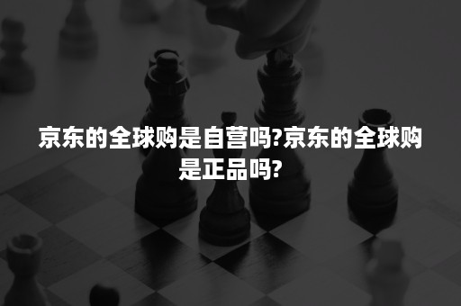 京东的全球购是自营吗?京东的全球购是正品吗?