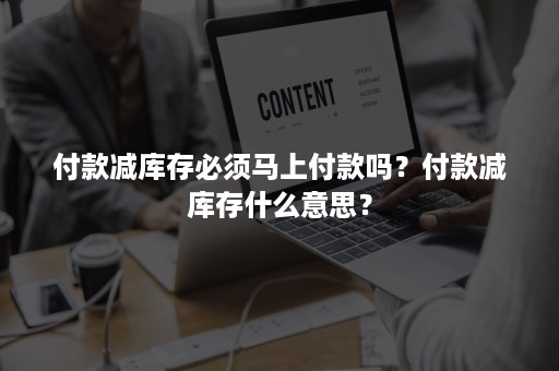 付款减库存必须马上付款吗？付款减库存什么意思？