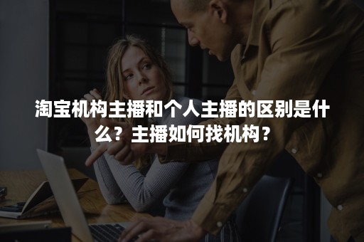 淘宝机构主播和个人主播的区别是什么？主播如何找机构？