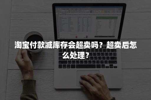 淘宝付款减库存会超卖吗？超卖后怎么处理？