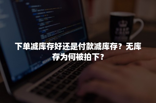 下单减库存好还是付款减库存？无库存为何被拍下？