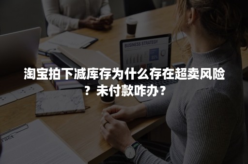 淘宝拍下减库存为什么存在超卖风险？未付款咋办？