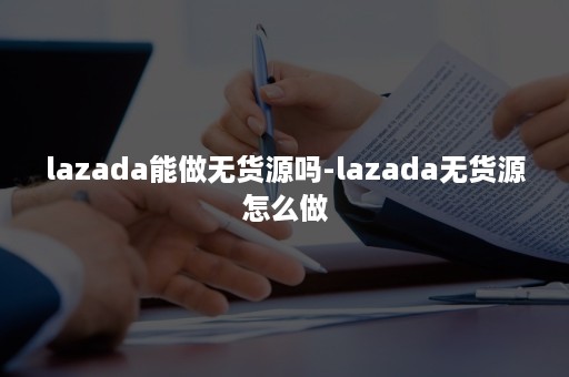 lazada能做无货源吗-lazada无货源怎么做