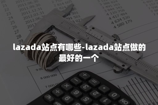 lazada站点有哪些-lazada站点做的最好的一个