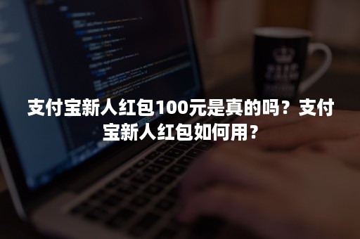 支付宝新人红包100元是真的吗？支付宝新人红包如何用？