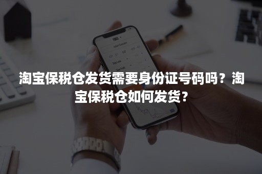 淘宝保税仓发货需要身份证号码吗？淘宝保税仓如何发货？