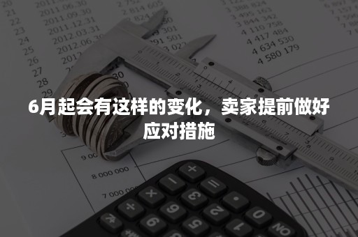 6月起会有这样的变化，卖家提前做好应对措施