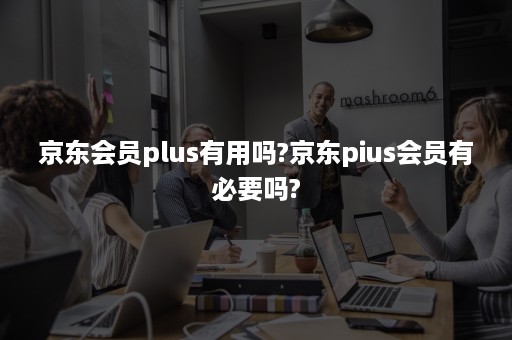 京东会员plus有用吗?京东pius会员有必要吗?