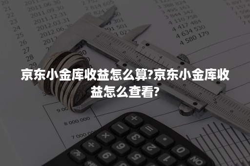 京东小金库收益怎么算?京东小金库收益怎么查看?