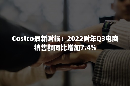 Costco最新财报:2022财年Q3电商销售额同比增加7.4% Costco最新财报:2022财年Q3电商销售额同比增加7.4%