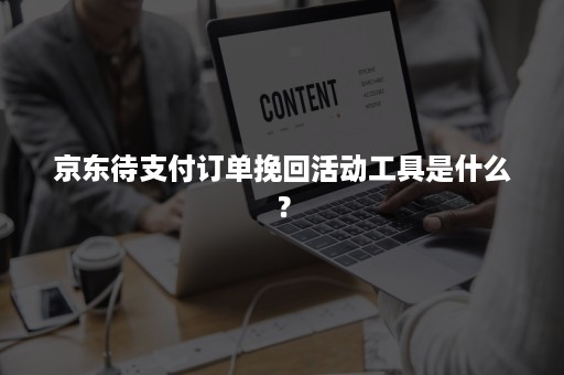 京东待支付订单挽回活动工具是什么？