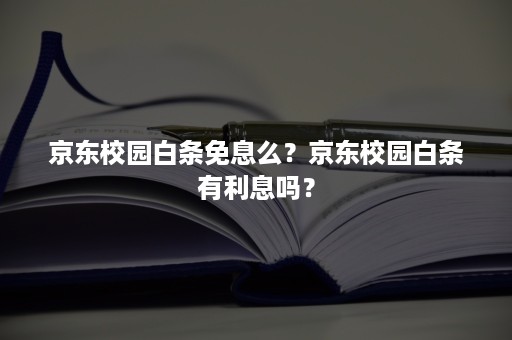 京东校园白条免息么？京东校园白条有利息吗？