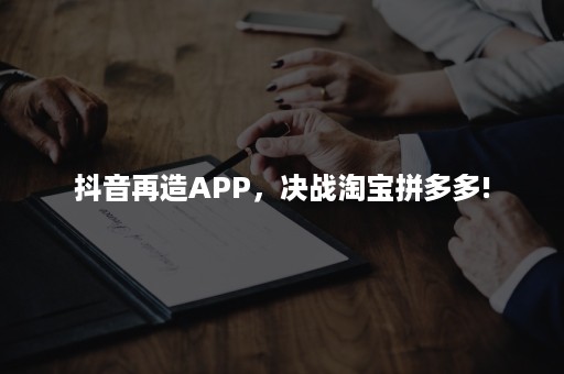 抖音再造APP，决战淘宝拼多多!