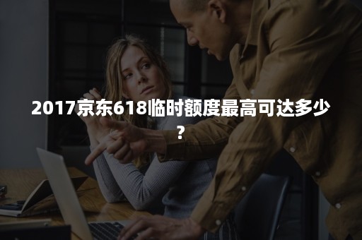 2017京东618临时额度最高可达多少?