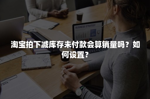 淘宝拍下减库存未付款会算销量吗？如何设置？