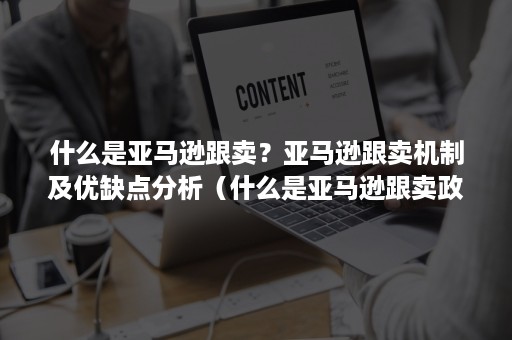 什么是亚马逊跟卖？亚马逊跟卖机制及优缺点分析（什么是亚马逊跟卖政策）