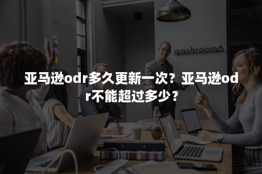 亚马逊odr多久更新一次？亚马逊odr不能超过多少？