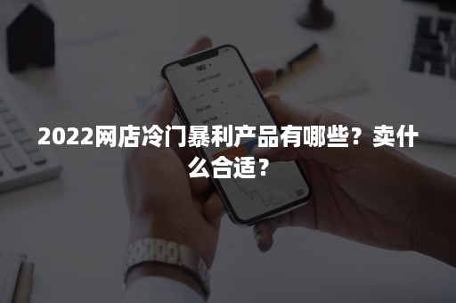 2022网店冷门暴利产品有哪些？卖什么合适？