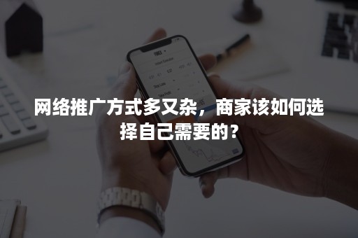 网络推广方式多又杂,商家该如何选择自己需要的? 网络推广方式多又杂,商家该如何选择自己需要的?