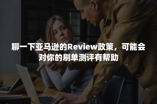 聊一下亚马逊的Review政策，可能会对你的刷单测评有帮助