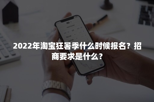 2022年淘宝狂暑季什么时候报名？招商要求是什么？