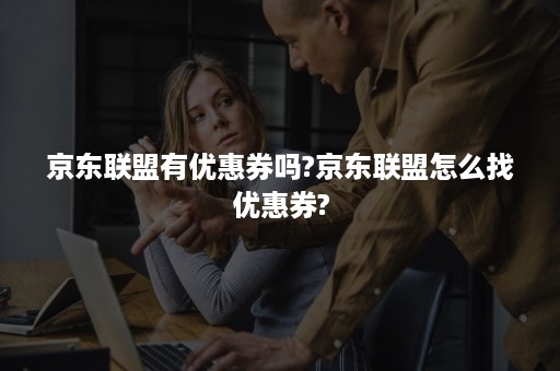 京东联盟有优惠券吗?京东联盟怎么找优惠券?