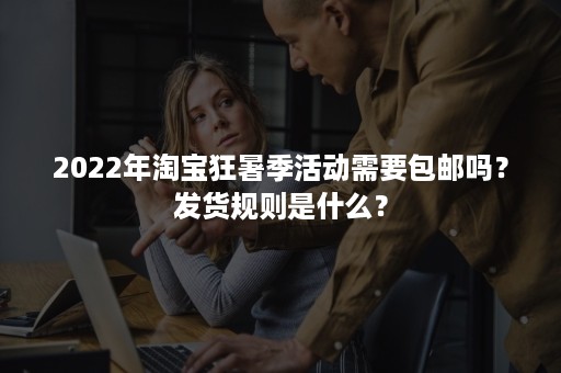 2022年淘宝狂暑季活动需要包邮吗？发货规则是什么？