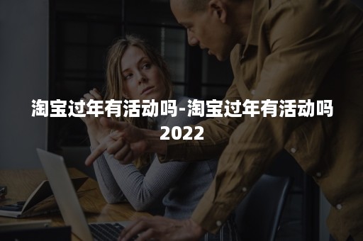 淘宝过年有活动吗-淘宝过年有活动吗2022