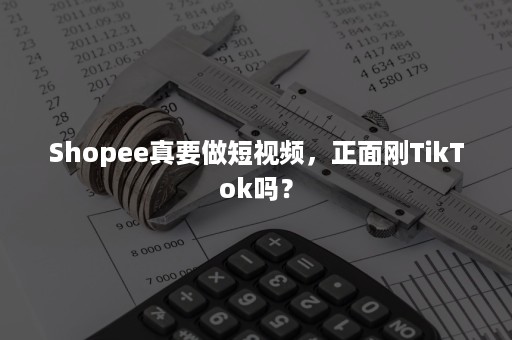 Shopee真要做短视频，正面刚TikTok吗？