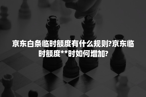 京东白条临时额度有什么规则?京东临时额度**时如何增加?