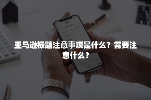 亚马逊标题注意事项是什么？需要注意什么？