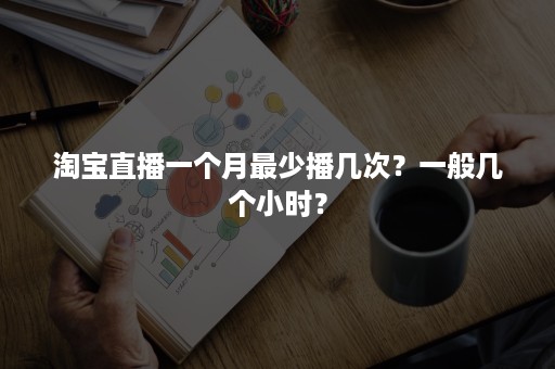 淘宝直播一个月最少播几次？一般几个小时？