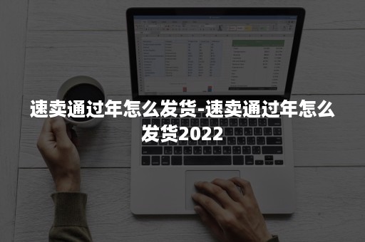 速卖通过年怎么发货-速卖通过年怎么发货2022