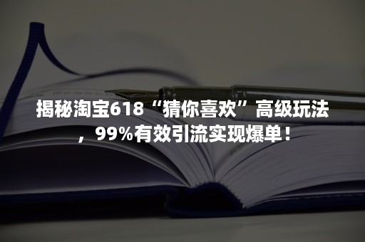 揭秘淘宝618“猜你喜欢”高级玩法，99%有效引流实现爆单！