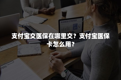 支付宝交医保在哪里交？支付宝医保卡怎么用？