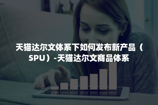 天猫达尔文体系下如何发布新产品（SPU）-天猫达尔文商品体系