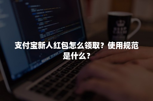 支付宝新人红包怎么领取？使用规范是什么？