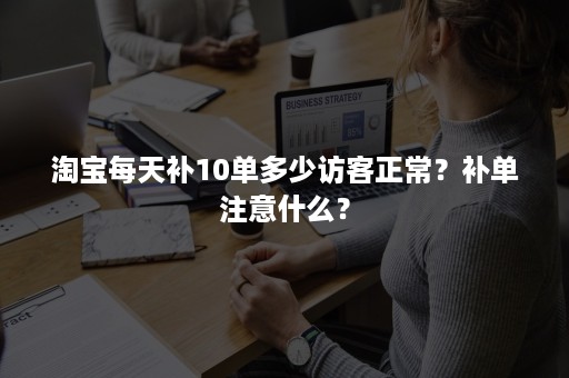 淘宝每天补10单多少访客正常？补单注意什么？