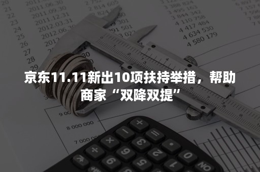 京东11.11新出10项扶持举措，帮助商家“双降双提”